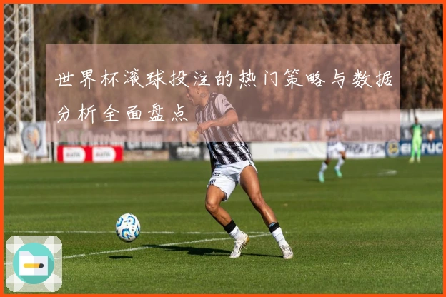 世界杯滚球投注的热门策略与数据分析全面盘点