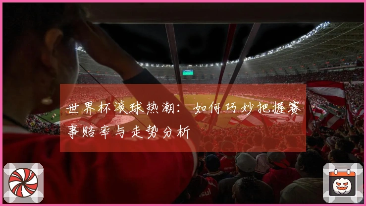 世界杯滚球热潮：如何巧妙把握赛事赔率与走势分析