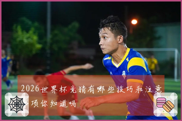2026世界杯竞猜有哪些技巧和注意事项你知道吗