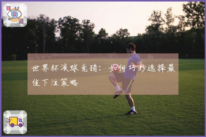 世界杯滚球竞猜：如何巧妙选择最佳下注策略