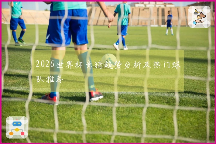2026世界杯竞猜趋势分析及热门球队推荐
