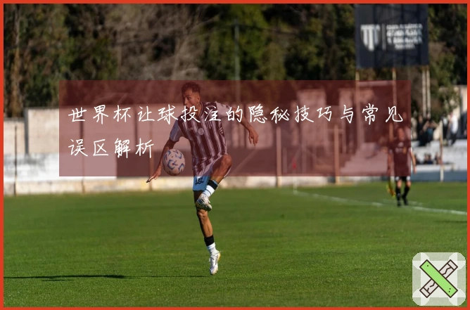 世界杯让球投注的隐秘技巧与常见误区解析