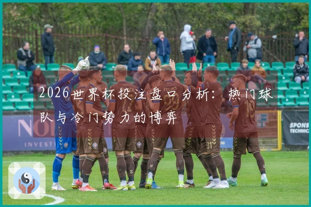 2026世界杯投注盘口分析：热门球队与冷门势力的博弈
