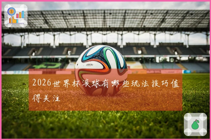 2026世界杯滚球有哪些玩法技巧值得关注