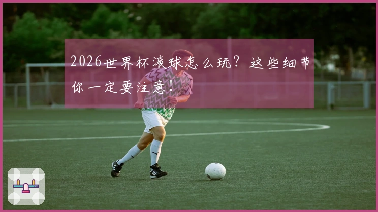 2026世界杯滚球怎么玩？这些细节你一定要注意！