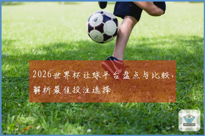 2026世界杯让球平台盘点与比较，解析最佳投注选择