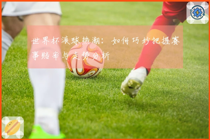 世界杯滚球热潮：如何巧妙把握赛事赔率与走势分析