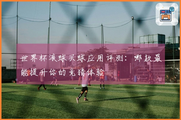 世界杯滚球买球应用评测：哪款最能提升你的竞猜体验