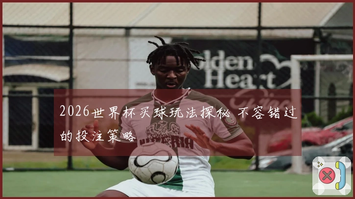 2026世界杯买球玩法探秘 不容错过的投注策略