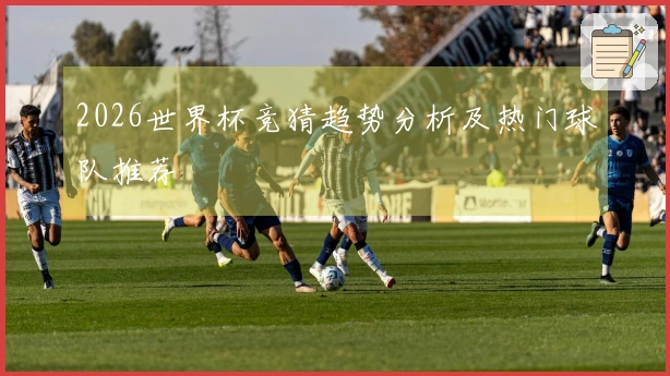 2026世界杯竞猜趋势分析及热门球队推荐