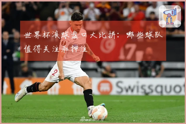 世界杯滚球盘口大比拼：哪些球队值得关注和押注