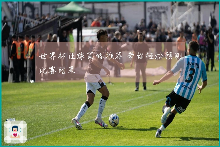 世界杯让球策略推荐 带你轻松预测比赛结果